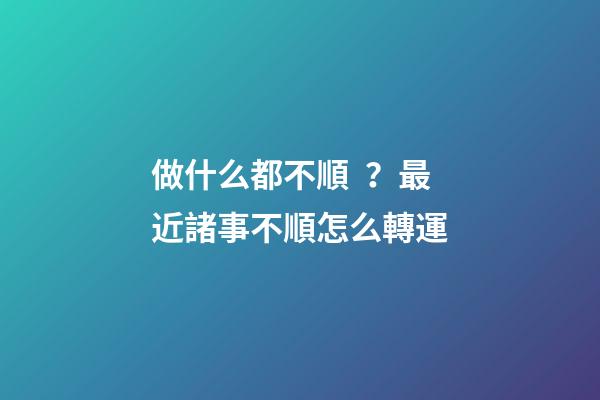 做什么都不順？最近諸事不順怎么轉運